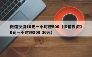 微信投资10元一小时赚500（微信投资10元一小时赚500 36元）