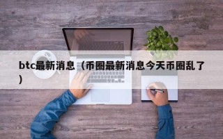 btc最新消息（币圈最新消息今天币圈乱了）