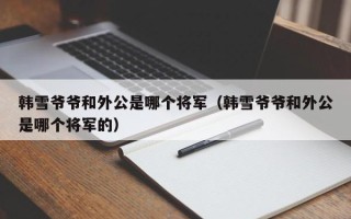 韩雪爷爷和外公是哪个将军（韩雪爷爷和外公是哪个将军的）