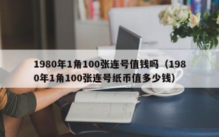 1980年1角100张连号值钱吗（1980年1角100张连号纸币值多少钱）