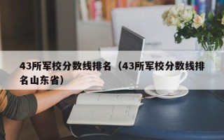 43所军校分数线排名（43所军校分数线排名山东省）