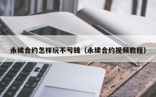 永续合约怎样玩不亏钱（永续合约视频教程）