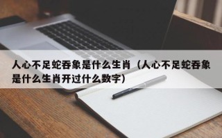 人心不足蛇吞象是什么生肖（人心不足蛇吞象是什么生肖开过什么数字）