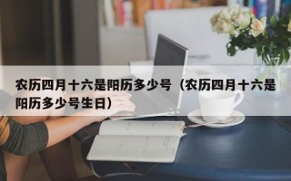 农历四月十六是阳历多少号（农历四月十六是阳历多少号生日）