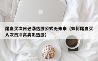 尾盘买次日必涨选股公式无未来（如何尾盘买入次日冲高卖出选股）