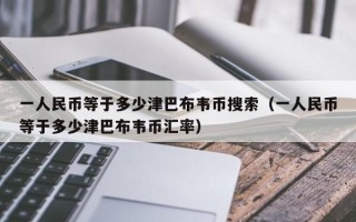 一人民币等于多少津巴布韦币搜索（一人民币等于多少津巴布韦币汇率）