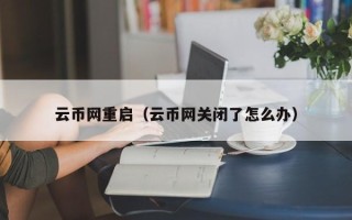 云币网重启（云币网关闭了怎么办）