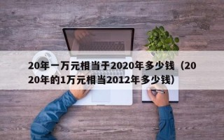 20年一万元相当于2020年多少钱（2020年的1万元相当2012年多少钱）