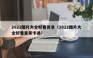 2022图片大全好看背景（2022图片大全好看背景卡通）