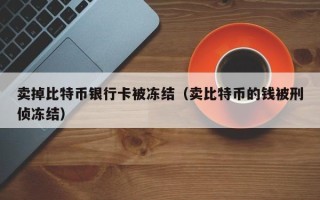 卖掉比特币银行卡被冻结（卖比特币的钱被刑侦冻结）