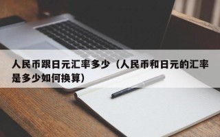 人民币跟日元汇率多少（人民币和日元的汇率是多少如何换算）