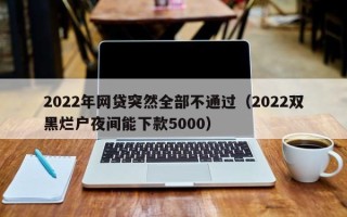 2022年网贷突然全部不通过（2022双黑烂户夜间能下款5000）