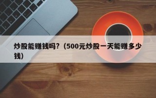 炒股能赚钱吗?（500元炒股一天能赚多少钱）