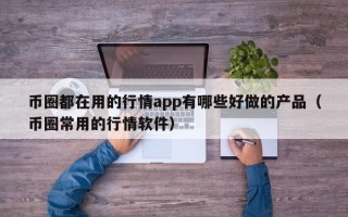 币圈都在用的行情app有哪些好做的产品（币圈常用的行情软件）