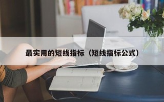 最实用的短线指标（短线指标公式）