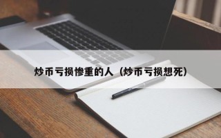 炒币亏损惨重的人（炒币亏损想死）