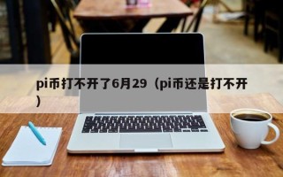 pi币打不开了6月29（pi币还是打不开）