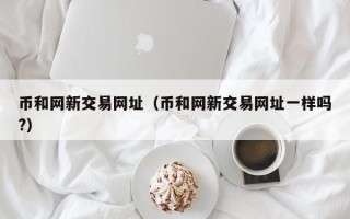 币和网新交易网址（币和网新交易网址一样吗?）