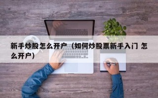 新手炒股怎么开户（如何炒股票新手入门 怎么开户）