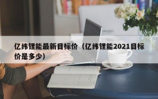 亿纬锂能最新目标价（亿纬锂能2021目标价是多少）