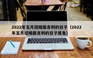 2022年五月结婚最吉利的日子（2022年五月结婚最吉利的日子属兔）