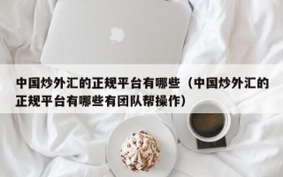 中国炒外汇的正规平台有哪些（中国炒外汇的正规平台有哪些有团队帮操作）