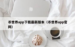 币世界app下载最新版本（币世界app官网）