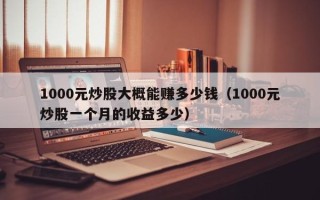 1000元炒股大概能赚多少钱（1000元炒股一个月的收益多少）