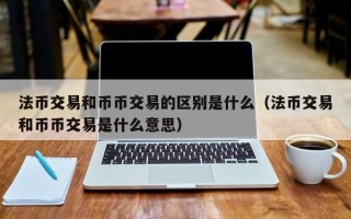 法币交易和币币交易的区别是什么（法币交易和币币交易是什么意思）