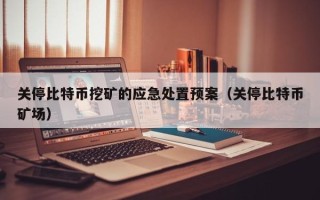 关停比特币挖矿的应急处置预案（关停比特币矿场）