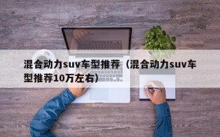 混合动力suv车型推荐（混合动力suv车型推荐10万左右）