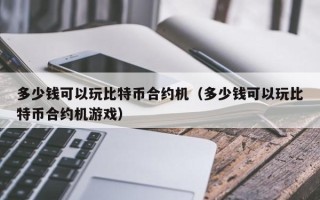 多少钱可以玩比特币合约机（多少钱可以玩比特币合约机游戏）