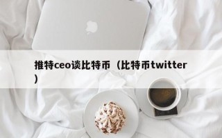 推特ceo谈比特币（比特币twitter）