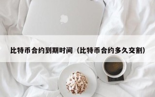 比特币合约到期时间（比特币合约多久交割）