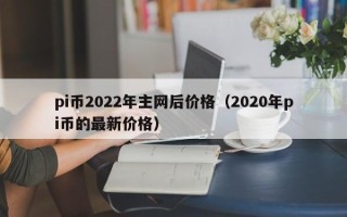 pi币2022年主网后价格（2020年pi币的最新价格）