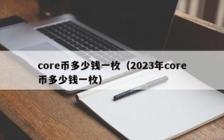 core币多少钱一枚（2023年core币多少钱一枚）