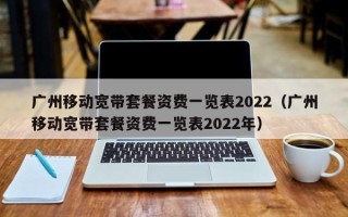 广州移动宽带套餐资费一览表2022（广州移动宽带套餐资费一览表2022年）