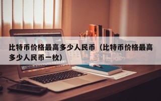 比特币价格最高多少人民币（比特币价格最高多少人民币一枚）