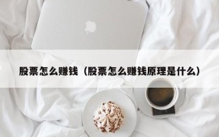 股票怎么赚钱（股票怎么赚钱原理是什么）