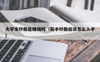 大学生炒股能赚钱吗（新手炒股应该怎么入手）