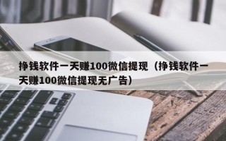 挣钱软件一天赚100微信提现（挣钱软件一天赚100微信提现无广告）