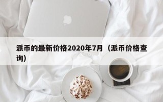 派币的最新价格2020年7月（派币价格查询）