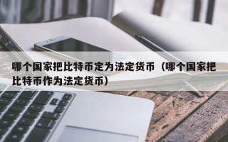 哪个国家把比特币定为法定货币（哪个国家把比特币作为法定货币）