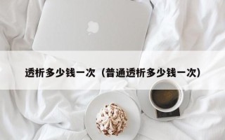 透析多少钱一次（普通透析多少钱一次）