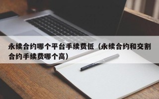 永续合约哪个平台手续费低（永续合约和交割合约手续费哪个高）