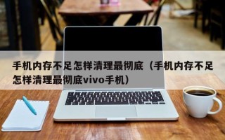 手机内存不足怎样清理最彻底（手机内存不足怎样清理最彻底vivo手机）