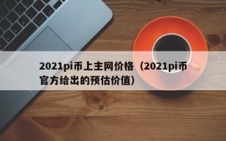 2021pi币上主网价格（2021pi币官方给出的预估价值）