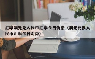 汇率澳元兑人民币汇率今日价格（澳元兑换人民币汇率今日走势）