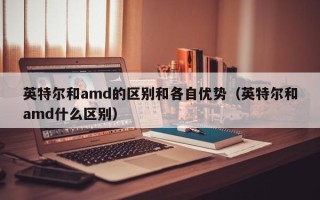 英特尔和amd的区别和各自优势（英特尔和amd什么区别）