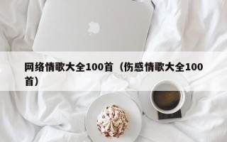 网络情歌大全100首（伤感情歌大全100首）